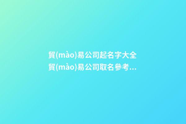 貿(mào)易公司起名字大全 貿(mào)易公司取名參考-名學(xué)網(wǎng)-第1張-公司起名-玄機(jī)派